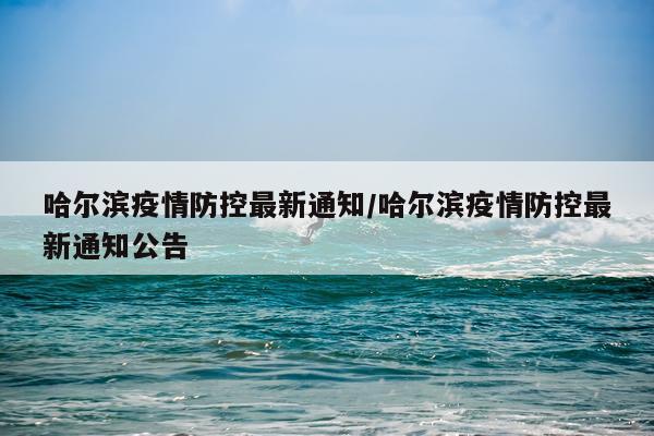 哈尔滨疫情防控最新通知/哈尔滨疫情防控最新通知公告
