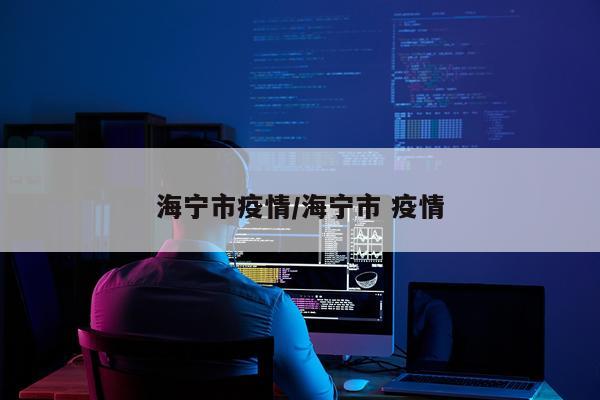 海宁市疫情/海宁市 疫情