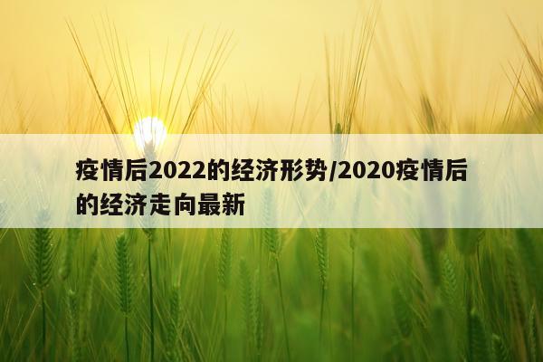 疫情后2022的经济形势/2020疫情后的经济走向最新