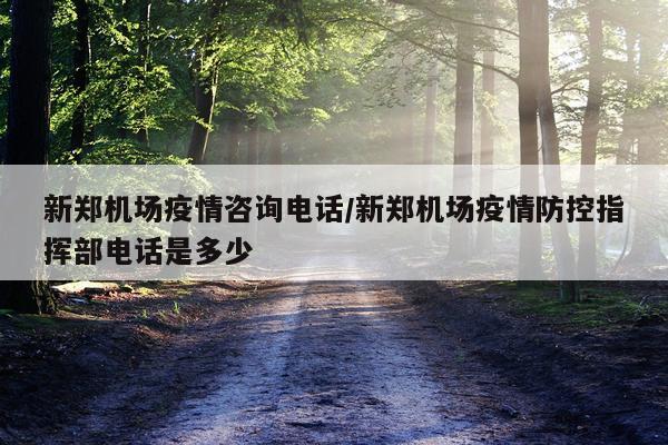 新郑机场疫情咨询电话/新郑机场疫情防控指挥部电话是多少