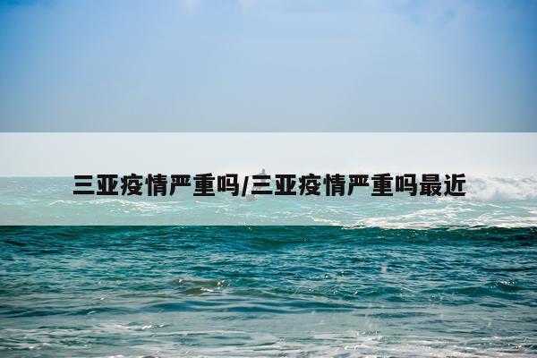 三亚疫情严重吗/三亚疫情严重吗最近