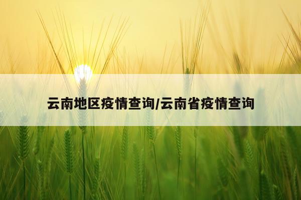 云南地区疫情查询/云南省疫情查询
