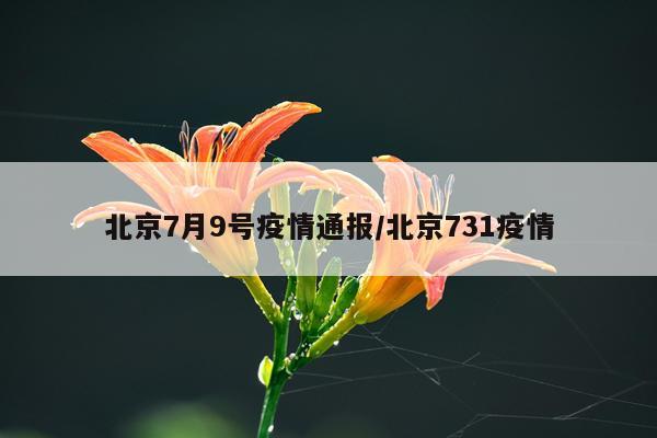 北京7月9号疫情通报/北京731疫情