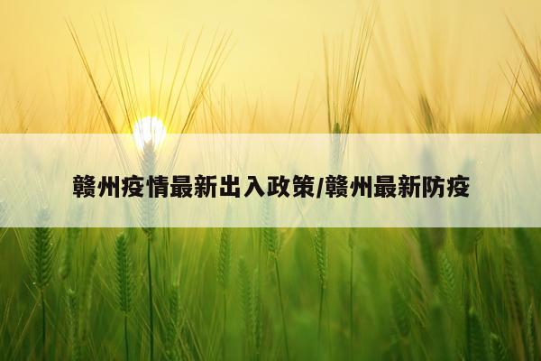 赣州疫情最新出入政策/赣州最新防疫