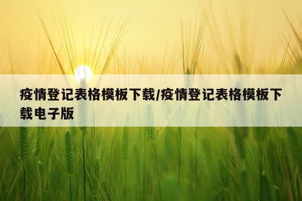 疫情登记表格模板下载/疫情登记表格模板下载电子版