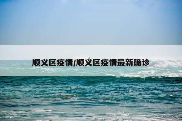 顺义区疫情/顺义区疫情最新确诊