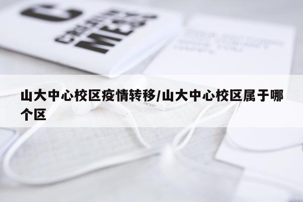 山大中心校区疫情转移/山大中心校区属于哪个区