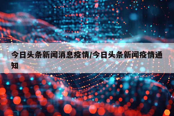 今日头条新闻消息疫情/今日头条新闻疫情通知