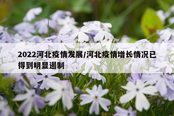 2022河北疫情发展/河北疫情增长情况已得到明显遏制