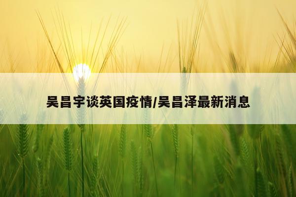 吴昌宇谈英国疫情/吴昌泽最新消息