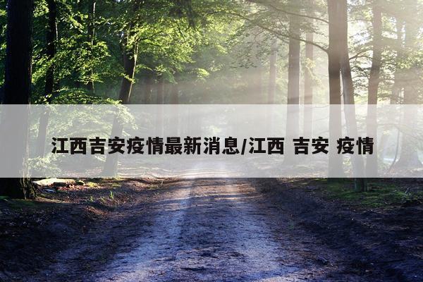 江西吉安疫情最新消息/江西 吉安 疫情