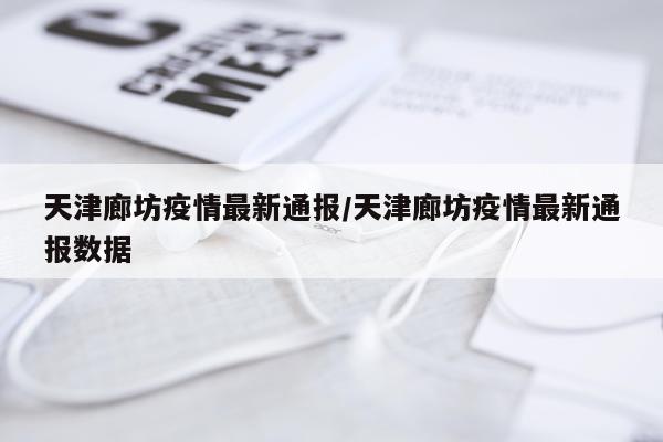 天津廊坊疫情最新通报/天津廊坊疫情最新通报数据