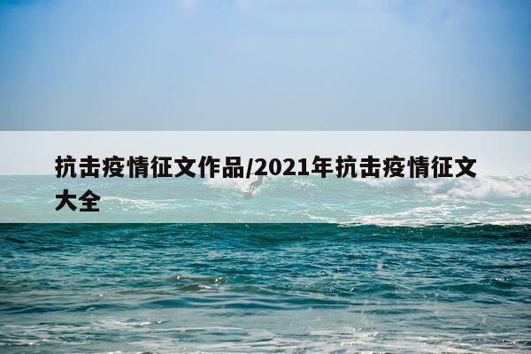 抗击疫情征文作品/2021年抗击疫情征文大全