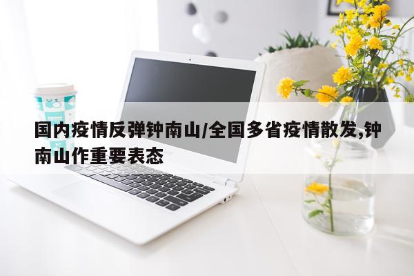 国内疫情反弹钟南山/全国多省疫情散发,钟南山作重要表态