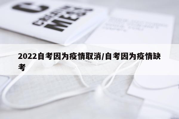 2022自考因为疫情取消/自考因为疫情缺考