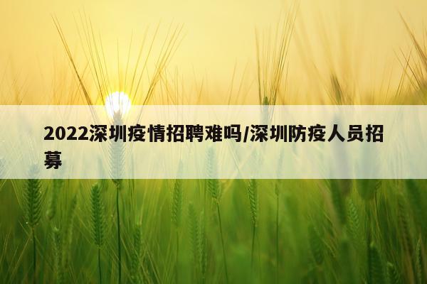2022深圳疫情招聘难吗/深圳防疫人员招募