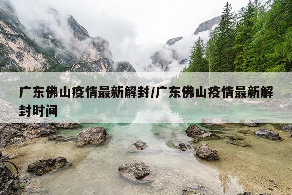 广东佛山疫情最新解封/广东佛山疫情最新解封时间