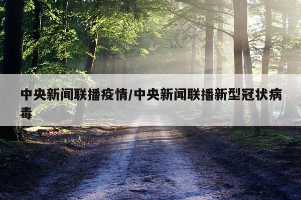 中央新闻联播疫情/中央新闻联播新型冠状病毒