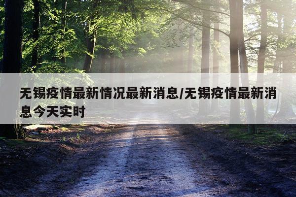 无锡疫情最新情况最新消息/无锡疫情最新消息今天实时