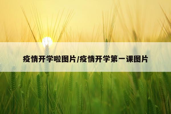 疫情开学啦图片/疫情开学第一课图片
