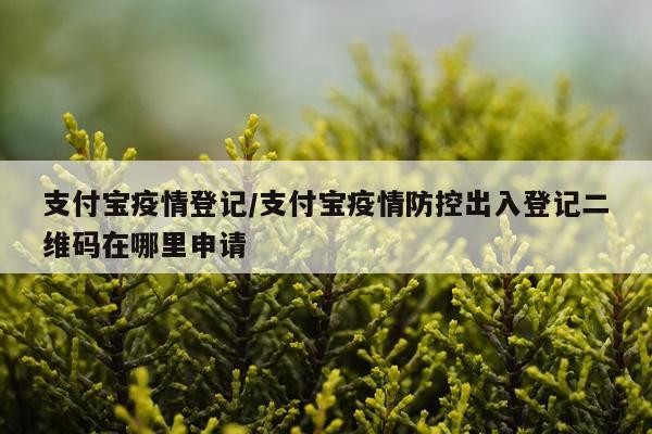 支付宝疫情登记/支付宝疫情防控出入登记二维码在哪里申请