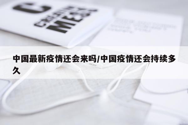 中国最新疫情还会来吗/中国疫情还会持续多久