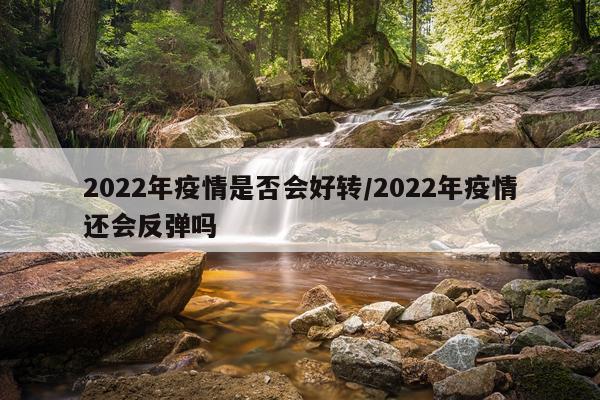 2022年疫情是否会好转/2022年疫情还会反弹吗