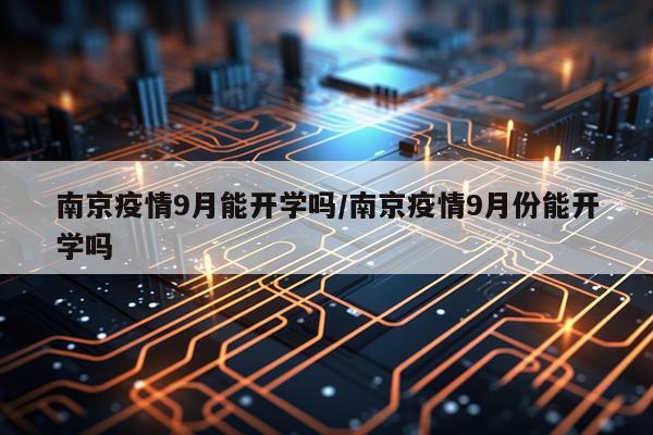 南京疫情9月能开学吗/南京疫情9月份能开学吗