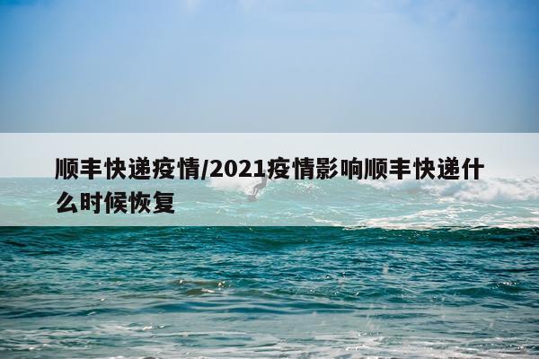 顺丰快递疫情/2021疫情影响顺丰快递什么时候恢复