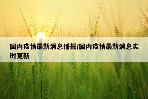 国内疫情最新消息播报/国内疫情最新消息实时更新