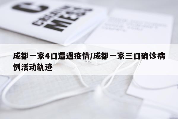 成都一家4口遭遇疫情/成都一家三口确诊病例活动轨迹