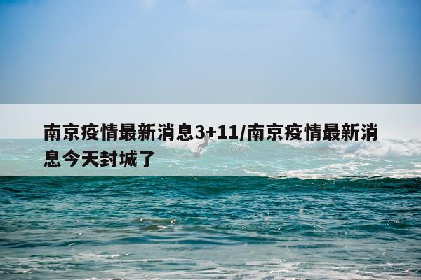 南京疫情最新消息3+11/南京疫情最新消息今天封城了