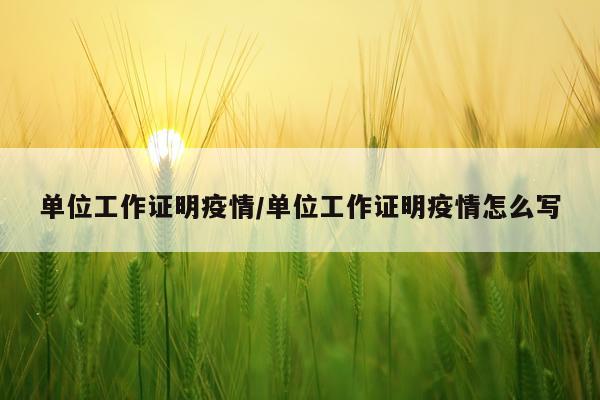 单位工作证明疫情/单位工作证明疫情怎么写