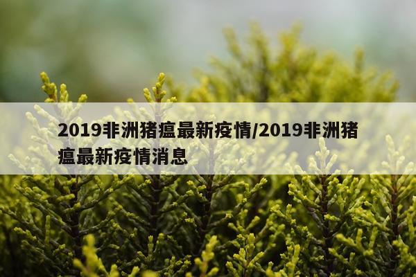 2019非洲猪瘟最新疫情/2019非洲猪瘟最新疫情消息