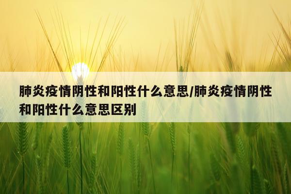 肺炎疫情阴性和阳性什么意思/肺炎疫情阴性和阳性什么意思区别