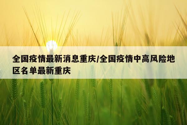 全国疫情最新消息重庆/全国疫情中高风险地区名单最新重庆