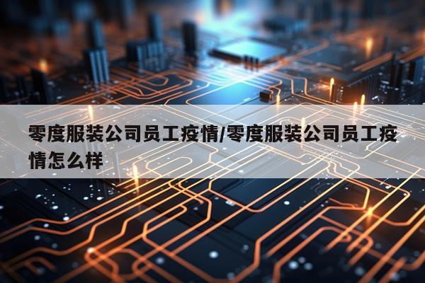 零度服装公司员工疫情/零度服装公司员工疫情怎么样