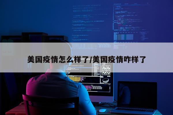 美国疫情怎么样了/美国疫情咋样了