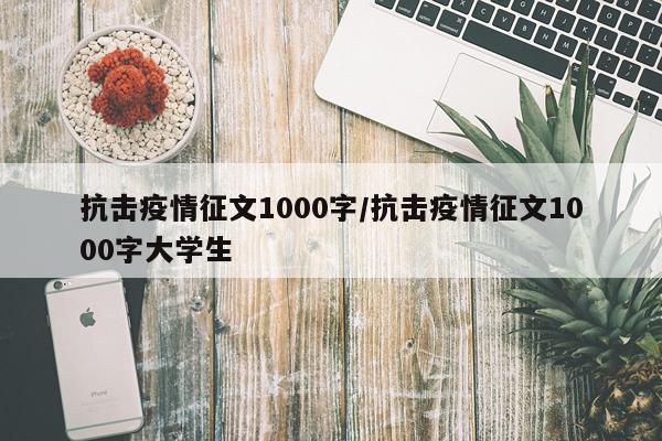 抗击疫情征文1000字/抗击疫情征文1000字大学生