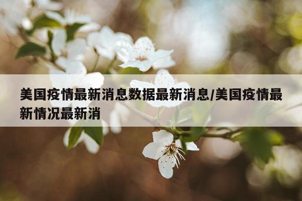 美国疫情最新消息数据最新消息/美国疫情最新情况最新消