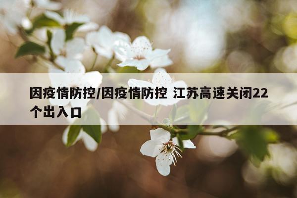 因疫情防控/因疫情防控 江苏高速关闭22个出入口