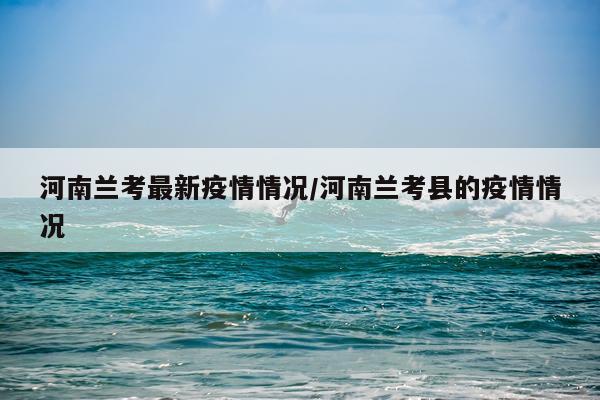河南兰考最新疫情情况/河南兰考县的疫情情况