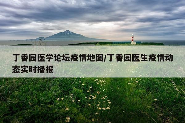 丁香园医学论坛疫情地图/丁香园医生疫情动态实时播报