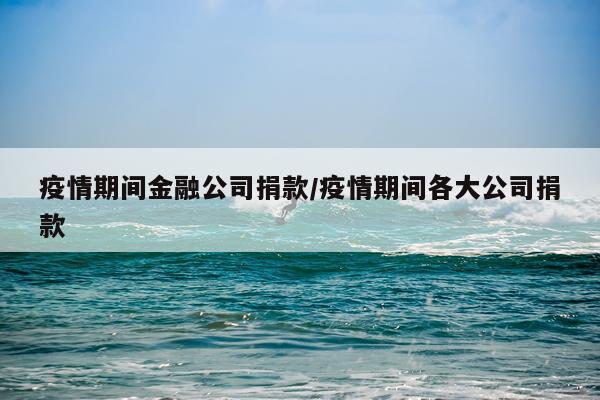 疫情期间金融公司捐款/疫情期间各大公司捐款