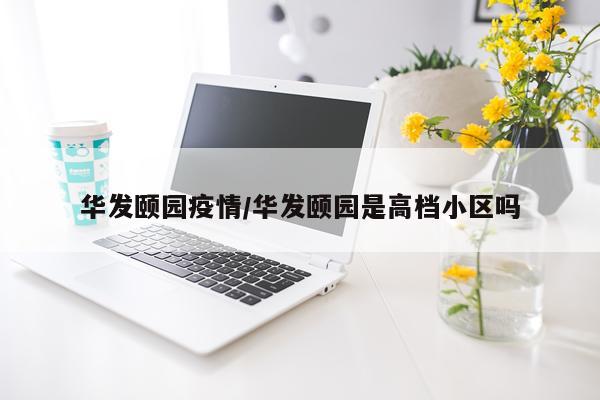 华发颐园疫情/华发颐园是高档小区吗