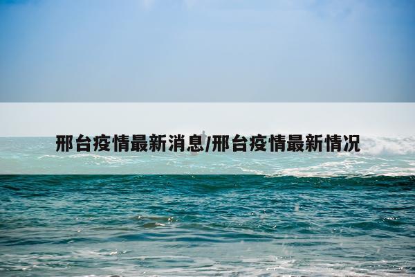 邢台疫情最新消息/邢台疫情最新情况