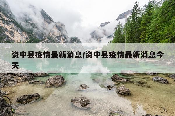 资中县疫情最新消息/资中县疫情最新消息今天