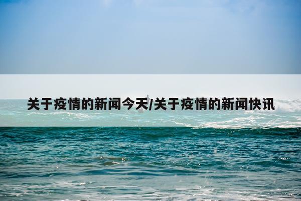 关于疫情的新闻今天/关于疫情的新闻快讯