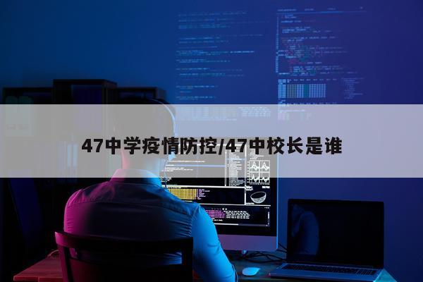 47中学疫情防控/47中校长是谁