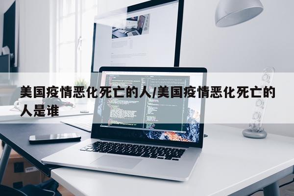 美国疫情恶化死亡的人/美国疫情恶化死亡的人是谁